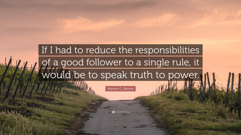 Warren G. Bennis Quote: “If I had to reduce the responsibilities of a good follower to a single rule, it would be to speak truth to power.”