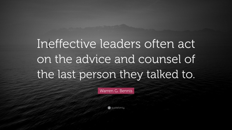 Warren G. Bennis Quote: “Ineffective leaders often act on the advice and counsel of the last person they talked to.”