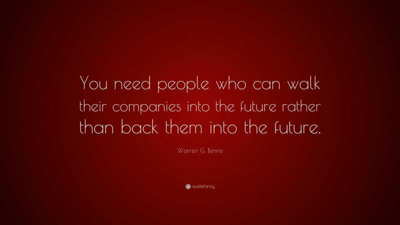 Warren G. Bennis Quote: “You need people who can walk their companies into the future rather than back them into the future.”