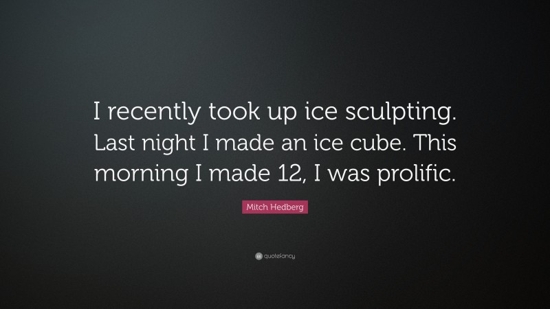 Mitch Hedberg Quote: “I recently took up ice sculpting. Last night I made an ice cube. This morning I made 12, I was prolific.”