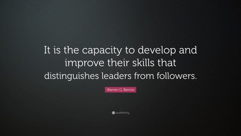 Warren G. Bennis Quote: “It is the capacity to develop and improve their skills that distinguishes leaders from followers.”