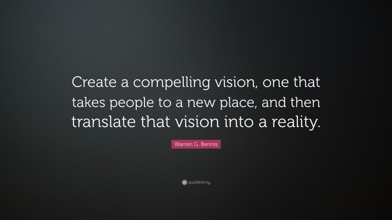 Warren G. Bennis Quote: “Create a compelling vision, one that takes people to a new place, and then translate that vision into a reality.”