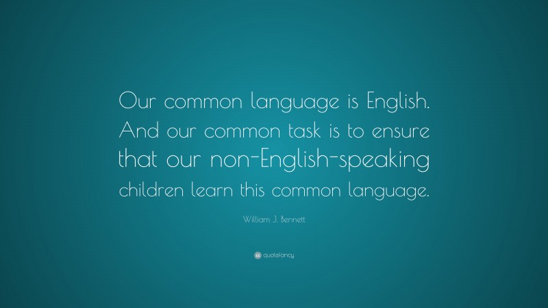 William J. Bennett Quote: “Our common language is English. And our common task is to ensure that our non-English-speaking children learn this common language.”