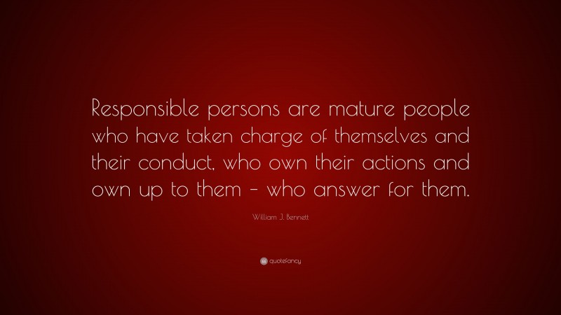 William J. Bennett Quote: “Responsible persons are mature people who have taken charge of themselves and their conduct, who own their actions and own up to them – who answer for them.”