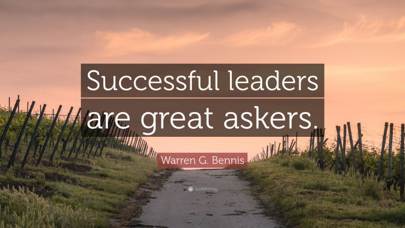 Warren G. Bennis Quote: “Successful leaders are great askers.”