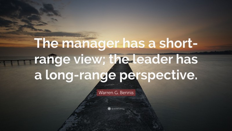 Warren G. Bennis Quote: “The manager has a short-range view; the leader has a long-range perspective.”