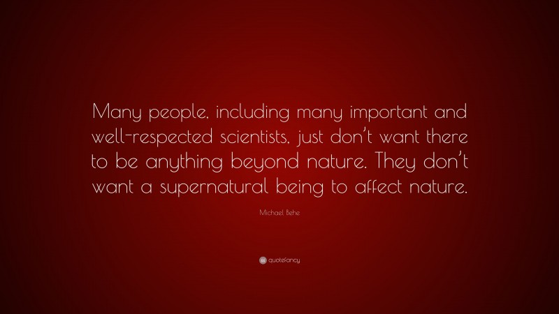 Michael Behe Quote: “Many people, including many important and well-respected scientists, just don’t want there to be anything beyond nature. They don’t want a supernatural being to affect nature.”