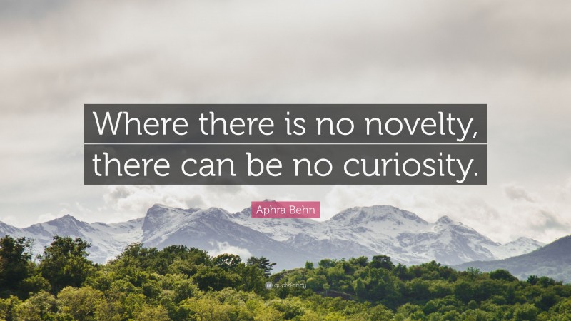 Aphra Behn Quote: “Where there is no novelty, there can be no curiosity.”