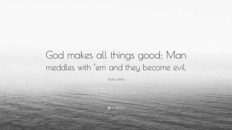 Aphra Behn Quote: “God makes all things good; Man meddles with ’em and they become evil.”