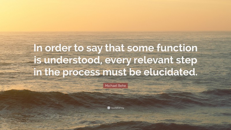 Michael Behe Quote: “In order to say that some function is understood, every relevant step in the process must be elucidated.”