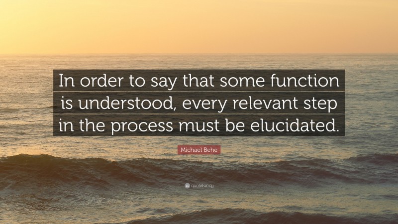 Michael Behe Quote: “In order to say that some function is understood, every relevant step in the process must be elucidated.”