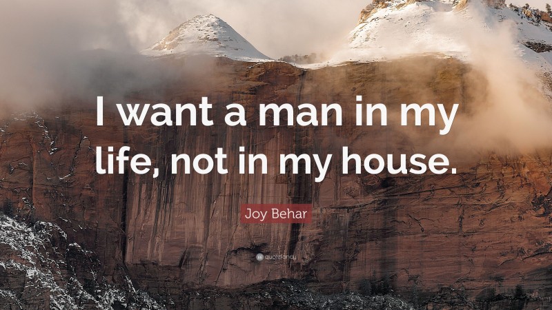 Joy Behar Quote: “I want a man in my life, not in my house.”