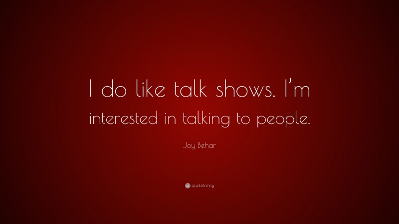 Joy Behar Quote: “I do like talk shows. I’m interested in talking to people.”