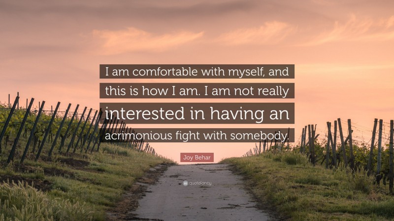 Joy Behar Quote: “I am comfortable with myself, and this is how I am. I am not really interested in having an acrimonious fight with somebody.”