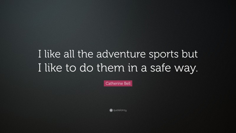 Catherine Bell Quote: “I like all the adventure sports but I like to do them in a safe way.”