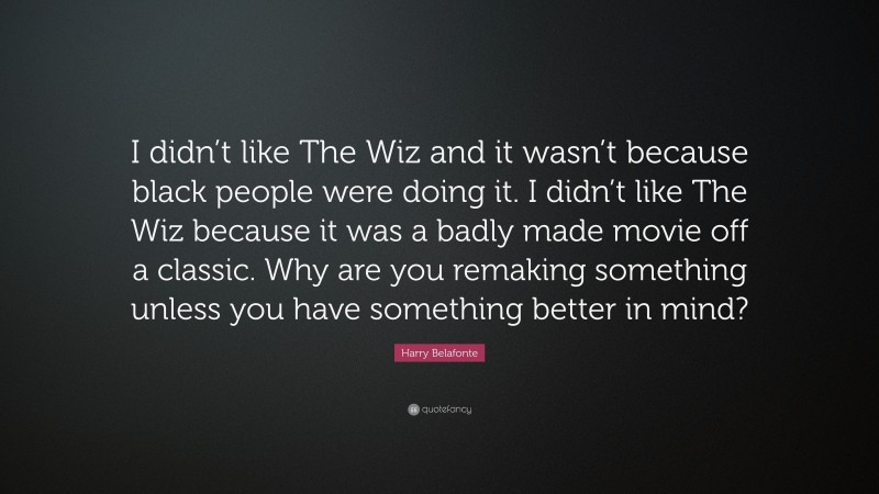 Harry Belafonte Quote: “I didn’t like The Wiz and it wasn’t because black people were doing it. I didn’t like The Wiz because it was a badly made movie off a classic. Why are you remaking something unless you have something better in mind?”