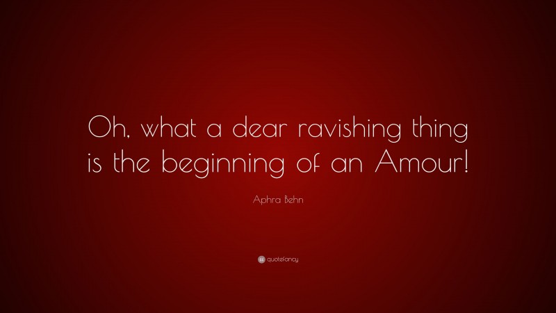 Aphra Behn Quote: “Oh, what a dear ravishing thing is the beginning of an Amour!”