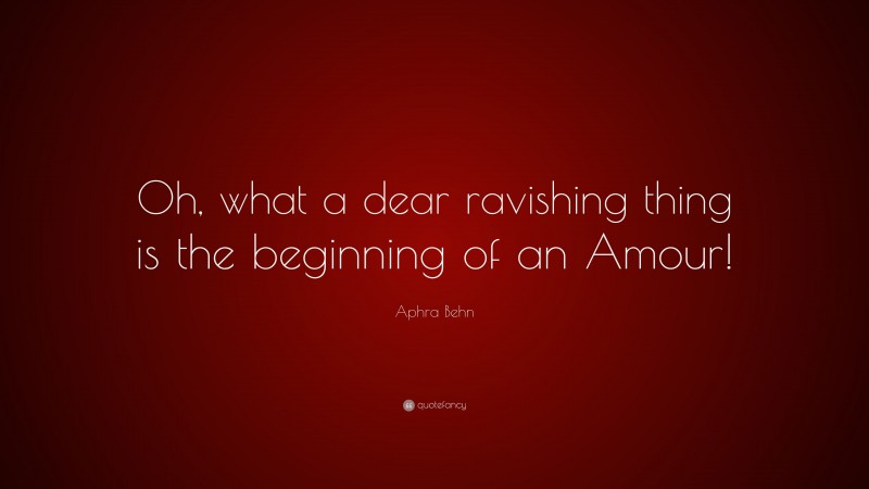 Aphra Behn Quote: “Oh, what a dear ravishing thing is the beginning of an Amour!”