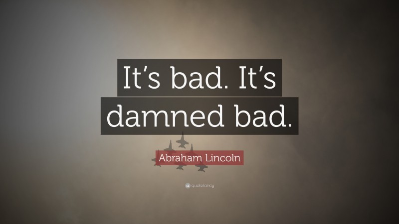 Abraham Lincoln Quote: “It’s bad. It’s damned bad.”