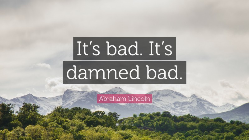 Abraham Lincoln Quote: “It’s bad. It’s damned bad.”