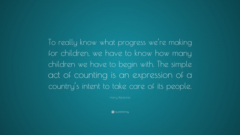 Harry Belafonte Quote: “To really know what progress we’re making for children, we have to know how many children we have to begin with. The simple act of counting is an expression of a country’s intent to take care of its people.”