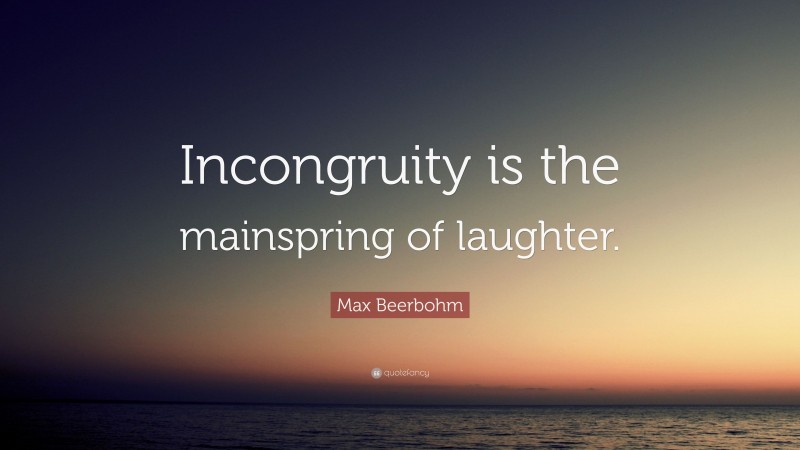 Max Beerbohm Quote: “Incongruity is the mainspring of laughter.”
