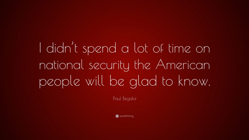 Paul Begala Quote: “I didn’t spend a lot of time on national security the American people will be glad to know.”