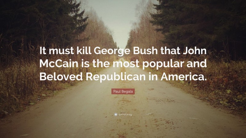 Paul Begala Quote: “It must kill George Bush that John McCain is the most popular and Beloved Republican in America.”