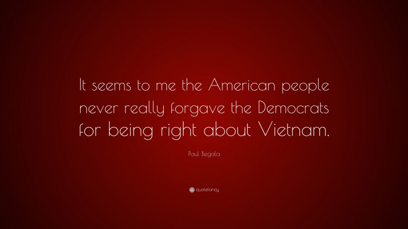 Paul Begala Quote: “It seems to me the American people never really forgave the Democrats for being right about Vietnam.”