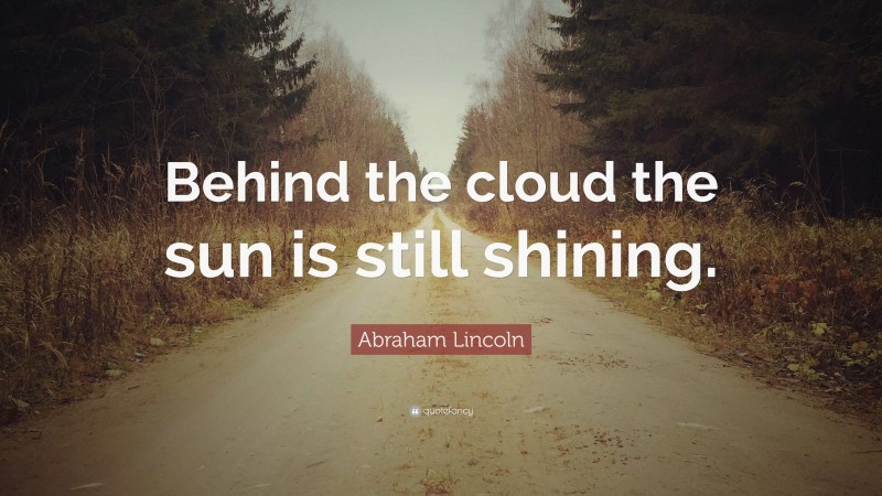 Abraham Lincoln Quote: “Behind the cloud the sun is still shining.”