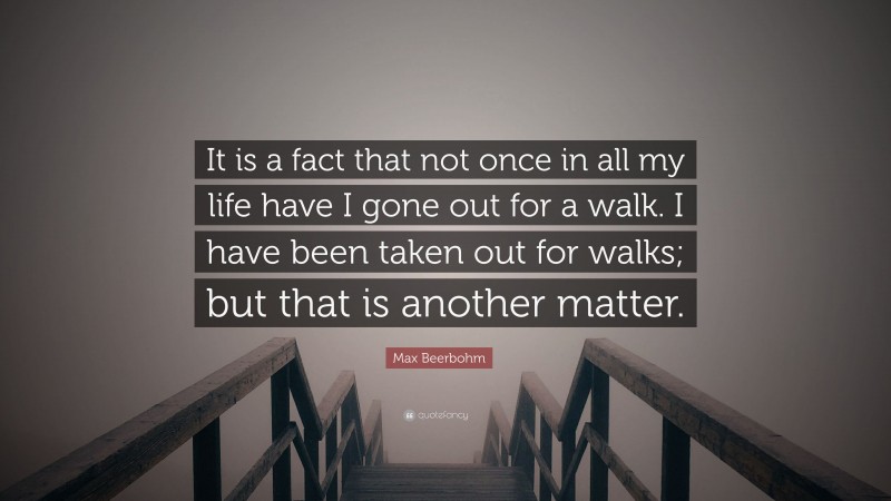 Max Beerbohm Quote: “It is a fact that not once in all my life have I gone out for a walk. I have been taken out for walks; but that is another matter.”