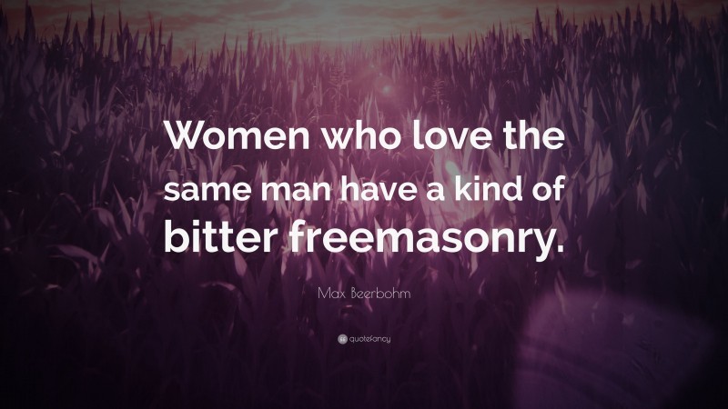 Max Beerbohm Quote: “Women who love the same man have a kind of bitter freemasonry.”
