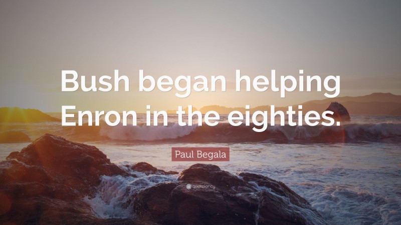 Paul Begala Quote: “Bush began helping Enron in the eighties.”