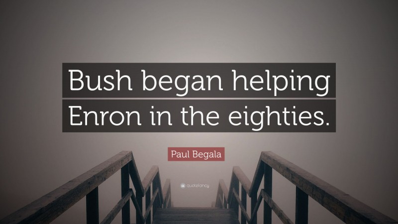 Paul Begala Quote: “Bush began helping Enron in the eighties.”