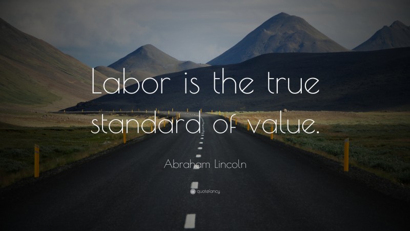 Abraham Lincoln Quote: “Labor is the true standard of value.”