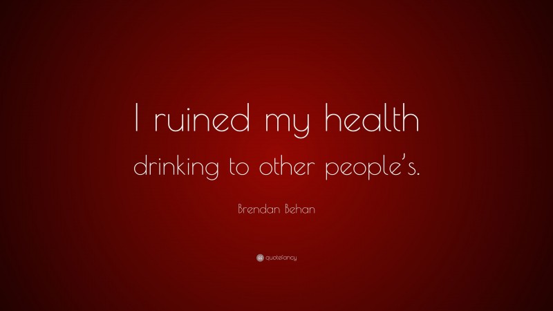 Brendan Behan Quote: “I ruined my health drinking to other people’s.”