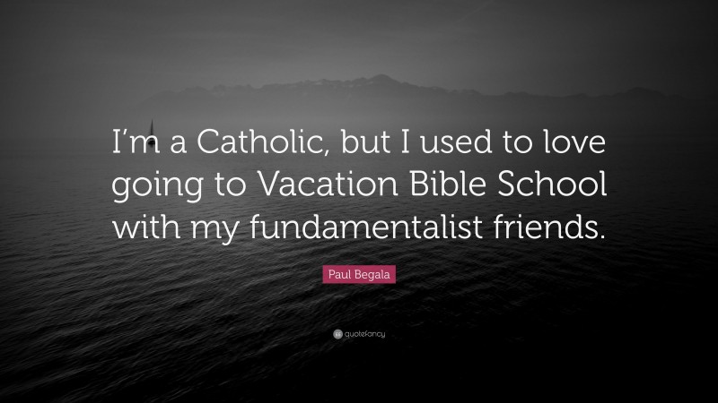 Paul Begala Quote: “I’m a Catholic, but I used to love going to Vacation Bible School with my fundamentalist friends.”