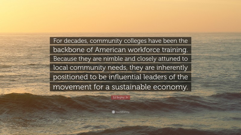 Ed Begley, Jr. Quote: “For decades, community colleges have been the backbone of American workforce training. Because they are nimble and closely attuned to local community needs, they are inherently positioned to be influential leaders of the movement for a sustainable economy.”