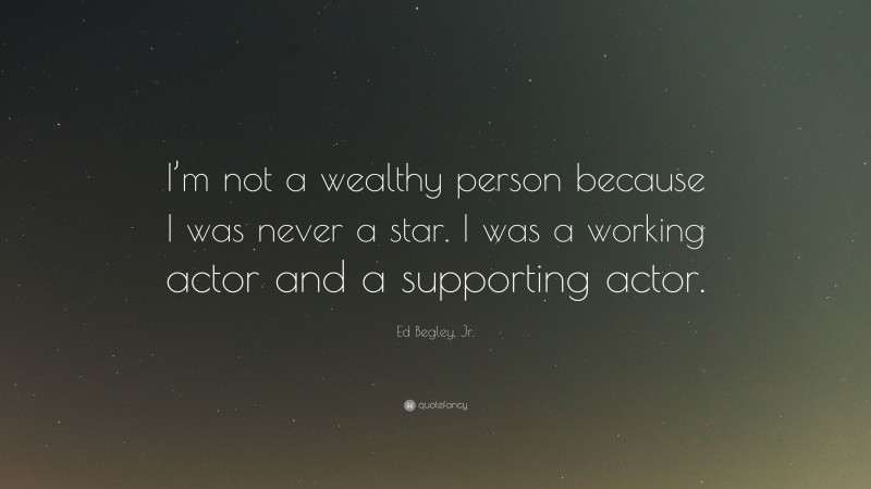 Ed Begley, Jr. Quote: “I’m not a wealthy person because I was never a star. I was a working actor and a supporting actor.”
