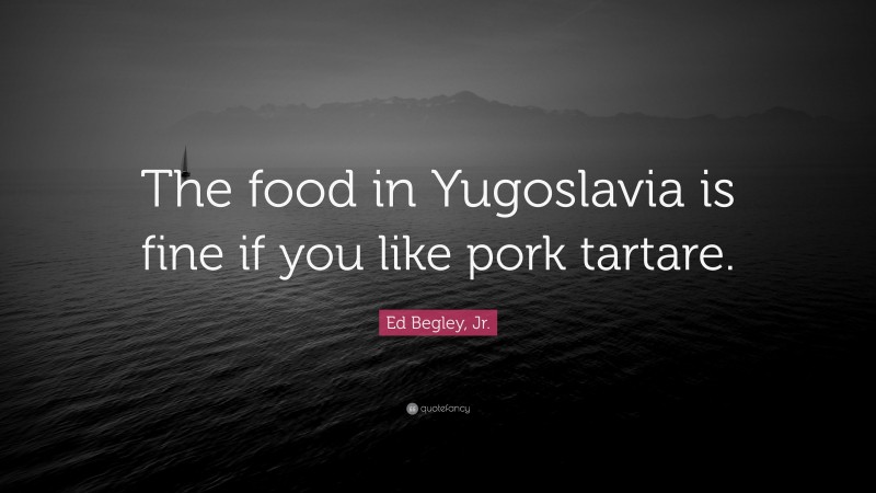 Ed Begley, Jr. Quote: “The food in Yugoslavia is fine if you like pork tartare.”