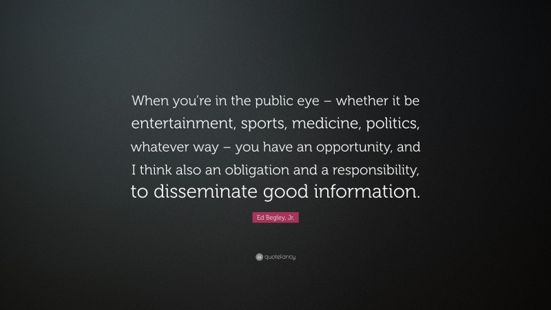 Ed Begley, Jr. Quote: “When you’re in the public eye – whether it be entertainment, sports, medicine, politics, whatever way – you have an opportunity, and I think also an obligation and a responsibility, to disseminate good information.”