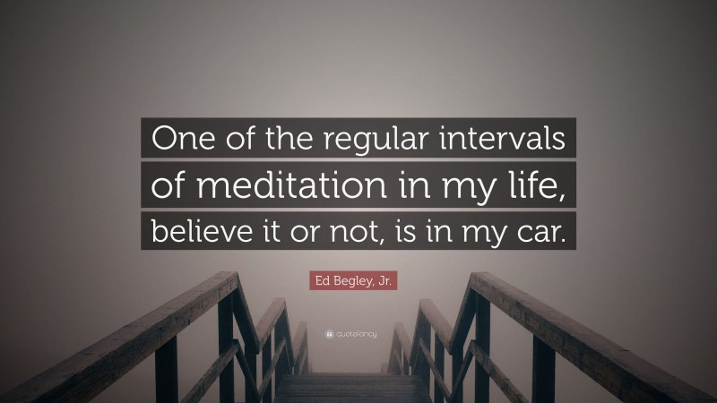 Ed Begley, Jr. Quote: “One of the regular intervals of meditation in my life, believe it or not, is in my car.”