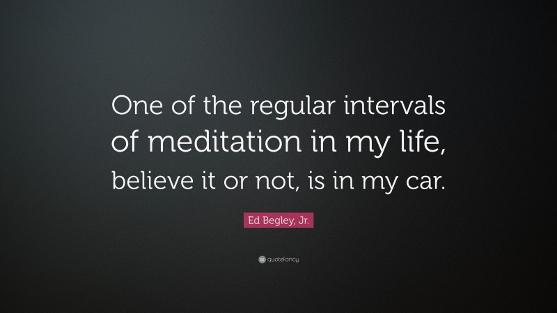 Ed Begley, Jr. Quote: “One of the regular intervals of meditation in my life, believe it or not, is in my car.”