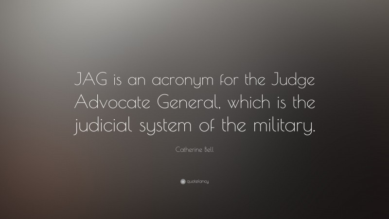 Catherine Bell Quote: “JAG is an acronym for the Judge Advocate General, which is the judicial system of the military.”