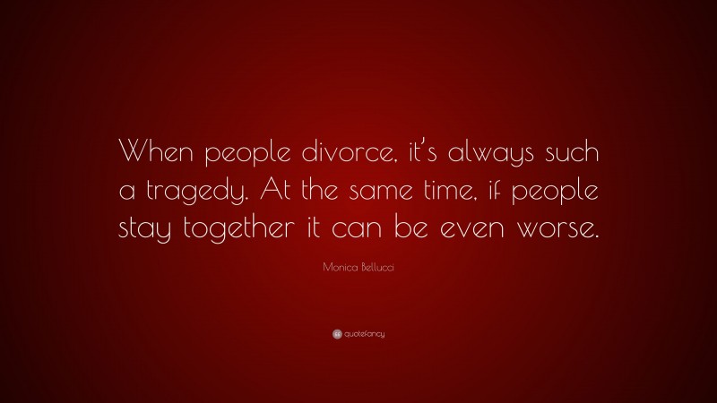 Monica Bellucci Quote: “When people divorce, it’s always such a tragedy. At the same time, if people stay together it can be even worse.”