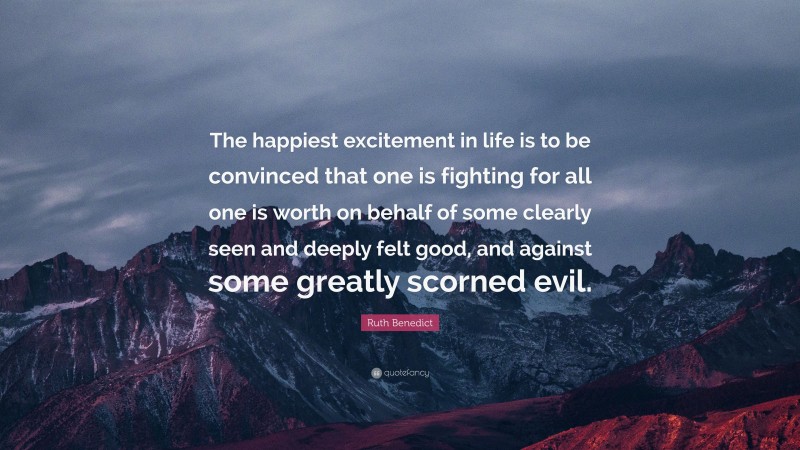Ruth Benedict Quote: “The happiest excitement in life is to be convinced that one is fighting for all one is worth on behalf of some clearly seen and deeply felt good, and against some greatly scorned evil.”