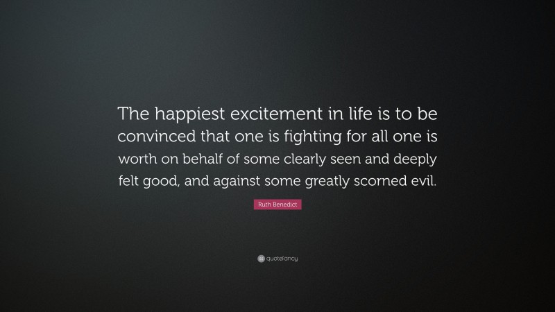 Ruth Benedict Quote: “The happiest excitement in life is to be convinced that one is fighting for all one is worth on behalf of some clearly seen and deeply felt good, and against some greatly scorned evil.”