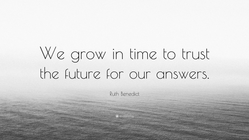 Ruth Benedict Quote: “We grow in time to trust the future for our answers.”