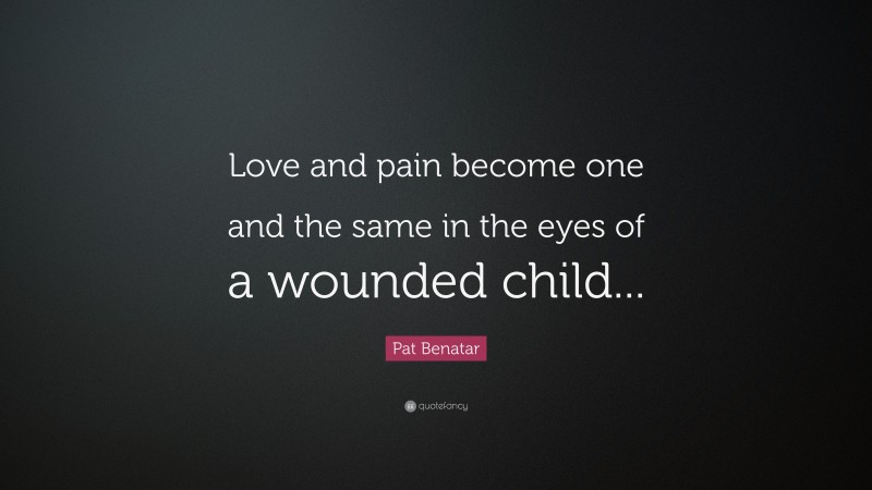 Pat Benatar Quote: “Love and pain become one and the same in the eyes of a wounded child...”