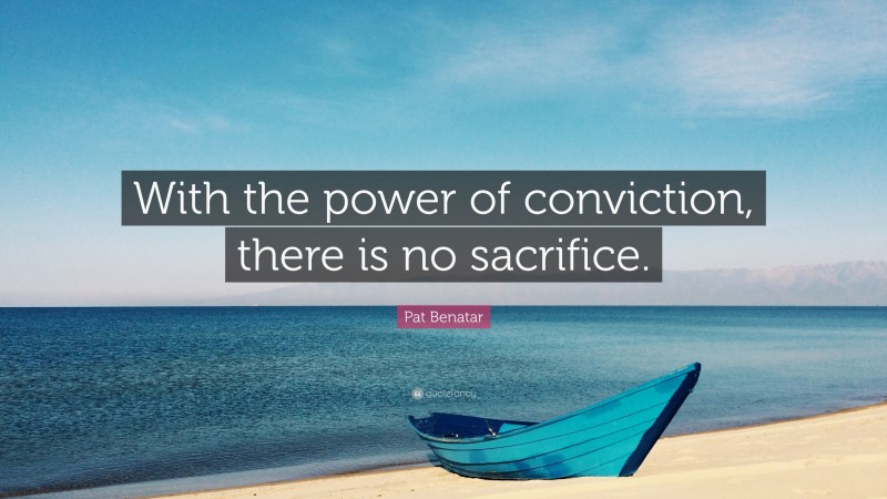Pat Benatar Quote: “With the power of conviction, there is no sacrifice.”